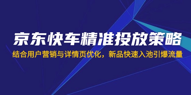（14185期）京东快车精准投放策略，结合用户营销与详情页优化，新品快速入池引爆流量-轻创星学院_副业资源库：每日更新自媒体运营与创业教程
