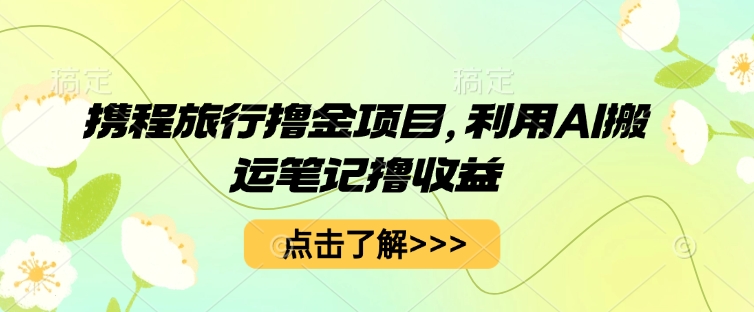 携程旅行撸金项目,利用AI搬运笔记撸收益-轻创星学院_副业资源库:每日更新自媒体运营与创业教程