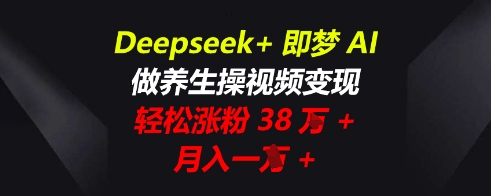 Deepseek+即梦AI，做养生操视频变现，轻松涨粉38W+，月入一W+-轻创星学院_副业资源库：每日更新自媒体运营与创业教程