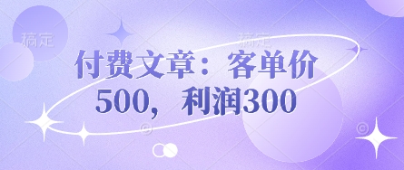 付费文章:客单价500,利润300-轻创星学院_副业资源库:每日更新自媒体运营与创业教程