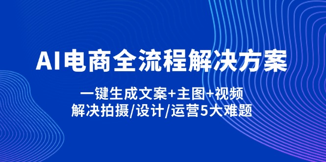 (14200期)AI电商全流程解决方案,一键生成文案+主图+视频,解决拍摄/设计/运营5大难题-轻创星学院_副业资源库:每日更新自媒体运营与创业教程