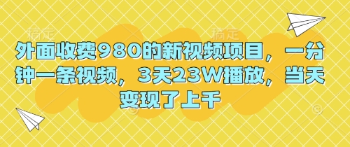 外面收费980的新视频项目,一分钟一条视频,3天23W播放,当天变现了上千-轻创星学院_副业资源库:每日更新自媒体运营与创业教程