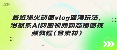 最近爆火动画vlog蓝海玩法,治愈系AI动画视频动态插画视频教程(含素材)-轻创星学院_副业资源库:每日更新自媒体运营与创业教程