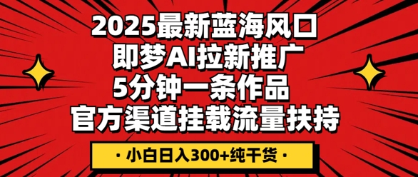 2025最新蓝海风口,即梦AI拉新推广,5分钟一条作品,官方渠道挂载,流量扶持,小白日入3张+纯干货-轻创星学院_副业资源库:每日更新自媒体运营与创业教程