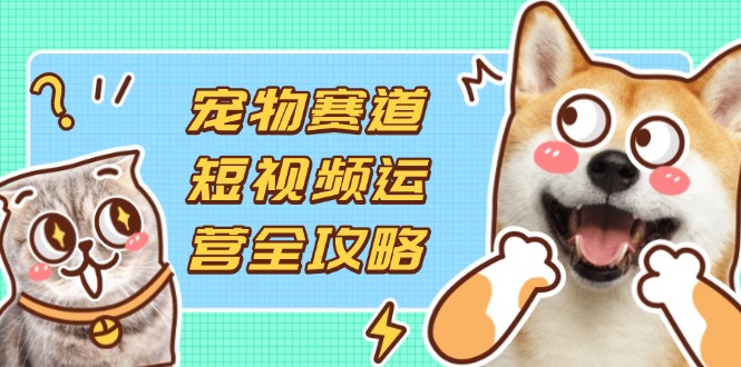 (14345期)宠物赛道短视频运营全攻略,选品拍摄剪辑实操,实现流量到收益转化-轻创星学院_副业资源库:每日更新自媒体运营与创业教程
