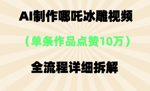 AI哪吒冰雕视频,单条视频点赞10W+,全流程详细拆解-轻创星学院_副业资源库:每日更新自媒体运营与创业教程