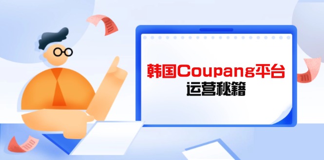 (14214期)韩国Coupang平台运营秘籍,酷胖卖家必修课,助力卖家提升平台竞争力-轻创星学院_副业资源库:每日更新自媒体运营与创业教程