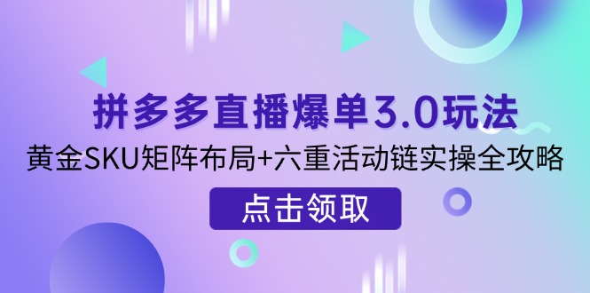 （14192期）拼多多直播爆单3.0玩法解析，黄金SKU矩阵布局+六重活动链实操全攻略-轻创星学院_副业资源库：每日更新自媒体运营与创业教程