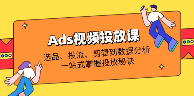 （14258期）Ads视频投放课全解析：选品、投流、剪辑到数据分析，一站式掌握投放秘诀-轻创星学院_副业资源库：每日更新自媒体运营与创业教程