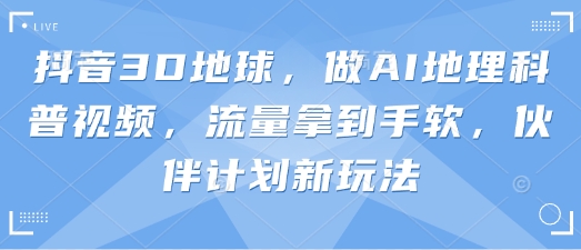 抖音3D地球,做AI地理科普视频,流量拿到手软,伙伴计划新玩法-轻创星学院_副业资源库:每日更新自媒体运营与创业教程
