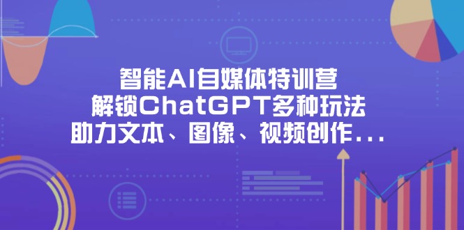 （14245期）智能AI自媒体特训营，解锁ChatGPT多种玩法，助力文本、图像、视频创作...-轻创星学院_副业资源库：每日更新自媒体运营与创业教程