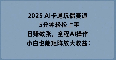 2025 AI卡通玩偶赛道，5分钟轻松上手，日入数张，全程AI操作，小白也能矩阵放大收益-轻创星学院_副业资源库：每日更新自媒体运营与创业教程