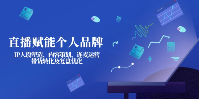 （14158期）直播赋能个人品牌：IP人设塑造、内容策划、连麦运营、带货转化及复盘优化-轻创星学院_副业资源库：每日更新自媒体运营与创业教程
