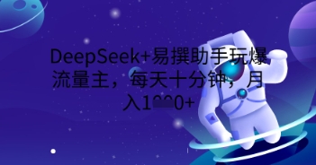 DeepSeek+易撰助手玩爆流量主,每天十分钟,月入1000+-轻创星学院_副业资源库:每日更新自媒体运营与创业教程