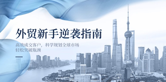 （14201期）外贸新手逆袭指南：高效成交客户，科学规划全球市场，轻松突破瓶颈-轻创星学院_副业资源库：每日更新自媒体运营与创业教程