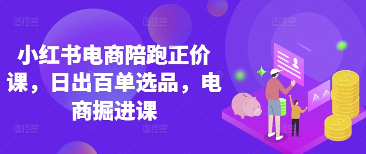 小红书电商陪跑正价课,小红书官方认证电商讲师教学,日出百单选品,电商掘进课-轻创星学院_副业资源库:每日更新自媒体运营与创业教程
