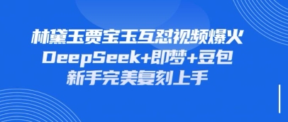 持续爆火的林黛玉贾宝玉互怼视频,比爽文还好看,利用DeepSeek+即梦+豆包就可以完美复刻-轻创星学院_副业资源库:每日更新自媒体运营与创业教程