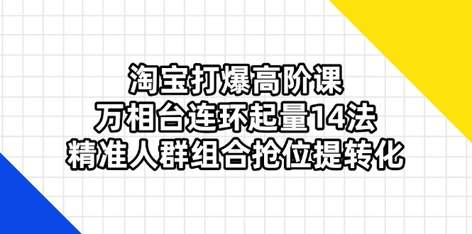 (14298期)淘宝打爆高阶课:万相台连环起量14法,精准人群组合抢位提转化-轻创星学院_副业资源库:每日更新自媒体运营与创业教程