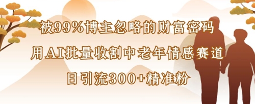 被99%博主忽略的财富密码：用AI批量收割中老年情感赛道，日引流300+精准粉-轻创星学院_副业资源库：每日更新自媒体运营与创业教程