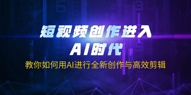 （14145期）短视频创作进入AI时代，教你如何用AI进行全新创作与高效剪辑-轻创星学院_副业资源库：每日更新自媒体运营与创业教程