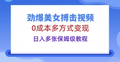 劲爆美女搏击视频，0成本多方式变现，日入多张保姆级教程-轻创星学院_副业资源库：每日更新自媒体运营与创业教程