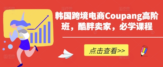 韩国跨境电商Coupang高阶班,酷胖卖家,必学课程-轻创星学院_副业资源库:每日更新自媒体运营与创业教程