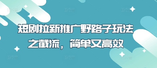 短剧拉新推广野路子玩法之截流,简单又高效-轻创星学院_副业资源库:每日更新自媒体运营与创业教程