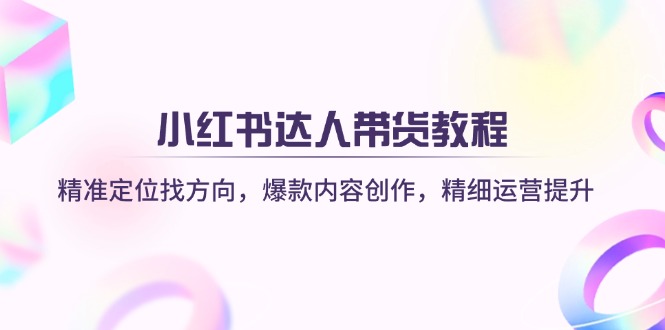 （14142期）小红书达人带货教程：精准定位找方向，爆款内容创作，精细运营提升-轻创星学院_副业资源库：每日更新自媒体运营与创业教程