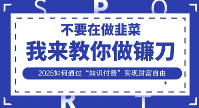 韭菜生涯终结者,我来教你做镰刀,2025如何通过“知识付费”实现财F自由【揭秘】-轻创星学院_副业资源库:每日更新自媒体运营与创业教程