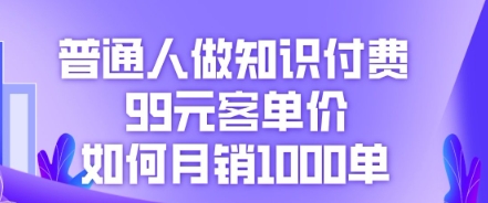 普通人做知识付费，99元客单价如何月销1000单-轻创星学院_副业资源库：每日更新自媒体运营与创业教程