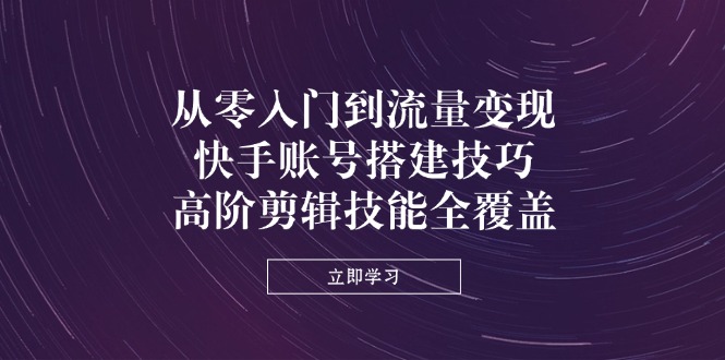 （14313期）从零入门到流量变现，快手账号搭建技巧，高阶剪辑技能全覆盖-轻创星学院_副业资源库：每日更新自媒体运营与创业教程
